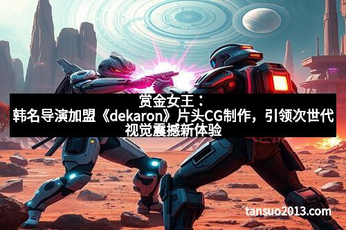 赏金女王：韩名导演加盟《dekaron》片头CG制作，引领次世代视觉震撼新体验
