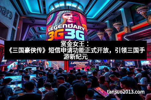 赏金女王：《三国豪侠传》短信申请功能正式开放，引领三国手游新纪元